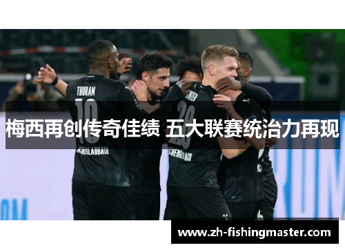 梅西再创传奇佳绩 五大联赛统治力再现