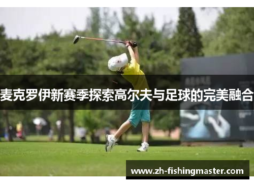麦克罗伊新赛季探索高尔夫与足球的完美融合 麦克罗伊新赛季探索高尔夫与足球的完美融合