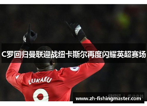 C罗回归曼联迎战纽卡斯尔再度闪耀英超赛场 C罗回归曼联迎战纽卡斯尔再度闪耀英超赛场