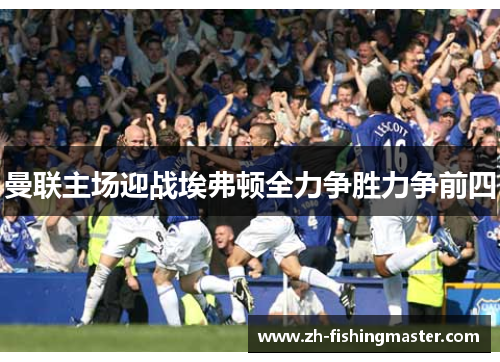 曼联主场迎战埃弗顿全力争胜力争前四