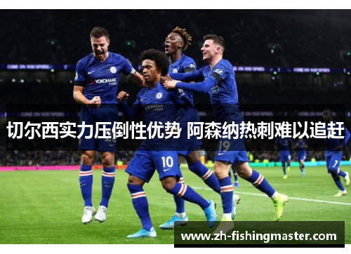 切尔西实力压倒性优势 阿森纳热刺难以追赶 切尔西实力压倒性优势 阿森纳热刺难以追赶