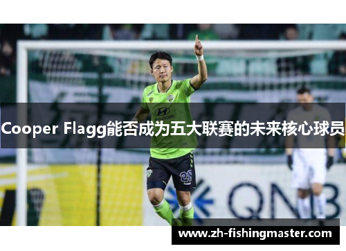 Cooper Flagg能否成为五大联赛的未来核心球员