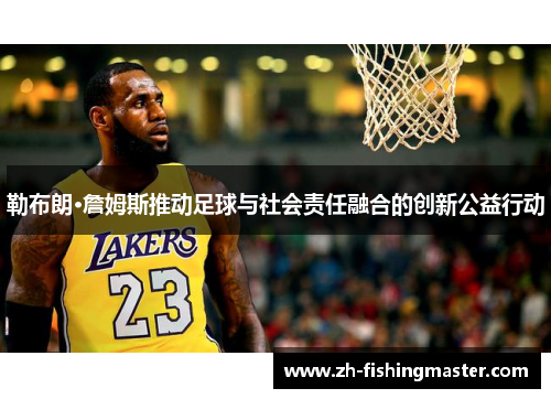 勒布朗·詹姆斯推动足球与社会责任融合的创新公益行动